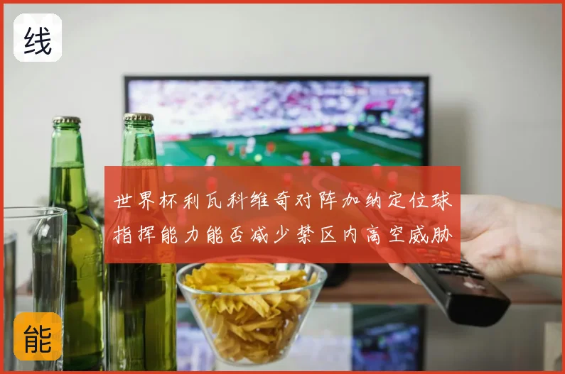 世界杯利瓦科维奇对阵加纳定位球指挥能力能否减少禁区内高空威胁