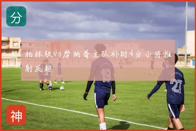 柏林联vs摩纳哥主队补时4分小将推射反超