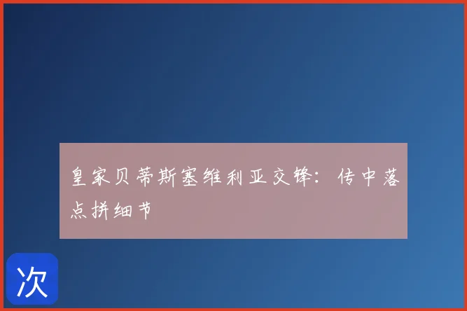 皇家贝蒂斯塞维利亚交锋:传中落点拼细节