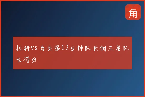 拉科vs马竞第13分钟队长倒三角队长得分