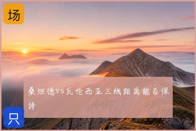 桑坦德vs瓦伦西亚三线距离能否保持