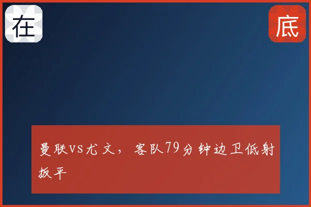 曼联vs尤文，客队79分钟边卫低射扳平