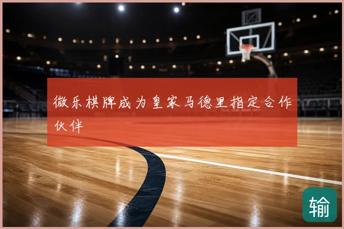 微乐棋牌成为皇家马德里指定合作伙伴