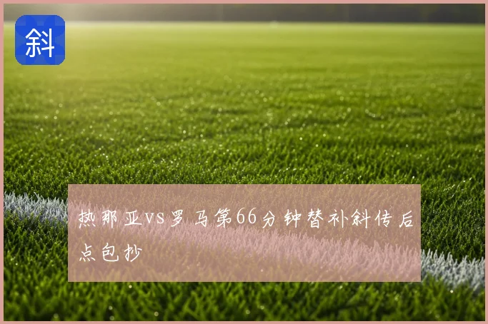 热那亚vs罗马第66分钟替补斜传后点包抄