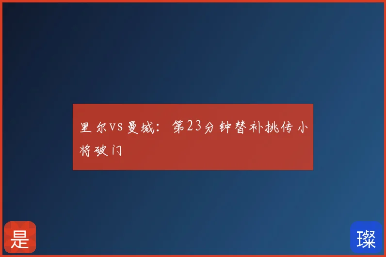 里尔vs曼城:第23分钟替补挑传小将破门