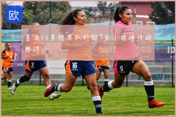 皇马vs多特客队补时3分小将横传边锋得分