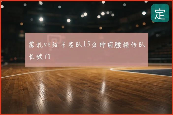 蒙扎vs纽卡客队15分钟前腰横传队长破门