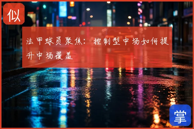 法甲球员聚焦：控制型中场如何提升中场覆盖